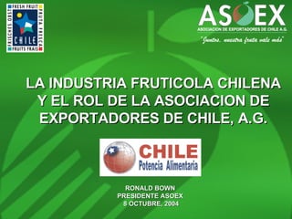 LA INDUSTRIA FRUTICOLA CHILENA Y EL ROL DE LA ASOCIACION DE EXPORTADORES DE CHILE, A.G. RONALD BOWN  PRESIDENTE ASOEX  8 OCTUBRE, 2004 
