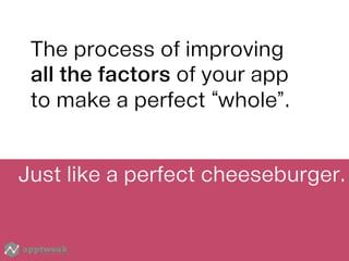 Just like a perfect cheeseburger.
The process of improving
all the factors of your app
to make a perfect “whole”.
 