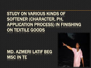 STUDY ON VARIOUS KINDS OF
SOFTENER (CHARACTER, PH,
APPLICATION PROCESS) IN FINISHING
ON TEXTILE GOODS
MD. AZMERI LATIF BEG
MSC IN TE
 