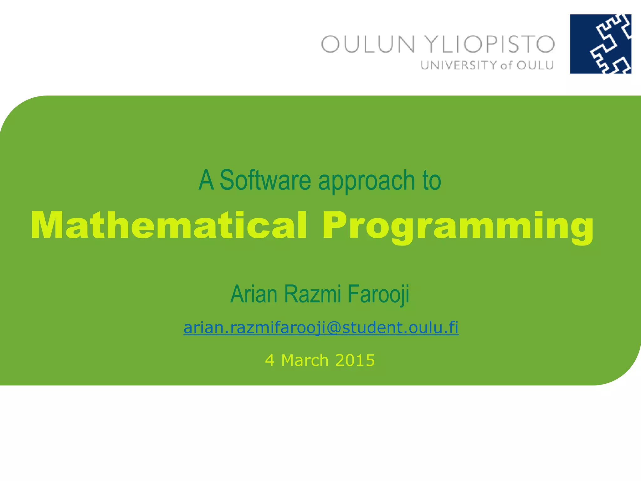 A Software approach to
Mathematical Programming
Arian Razmi Farooji
4 March 2015
arian.razmifarooji@student.oulu.fi
 