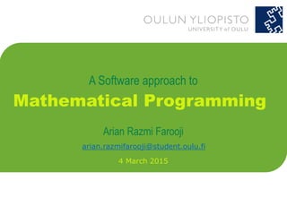 A Software approach to
Mathematical Programming
Arian Razmi Farooji
4 March 2015
arian.razmifarooji@student.oulu.fi
 