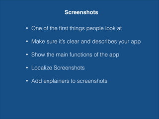 Screenshots
• One of the ﬁrst things people look at
• Make sure it’s clear and describes your app
• Show the main functions of the app
• Localize Screenshots
• Add explainers to screenshots
 