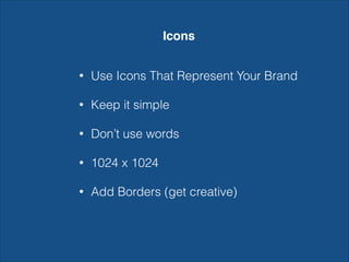 Icons
• Use Icons That Represent Your Brand
• Keep it simple
• Don’t use words
• 1024 x 1024
• Add Borders (get creative)
 