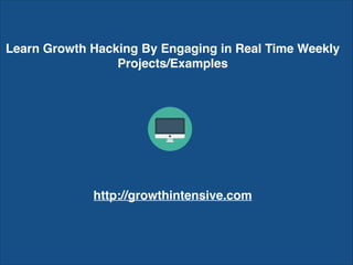 Learn Growth Hacking By Engaging in Real Time Weekly
Projects/Examples
http://growthintensive.com
 