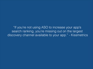 “If you’re not using ASO to increase your app’s
search ranking, you’re missing out on the largest
discovery channel available to your app.” - Kissmetrics
 