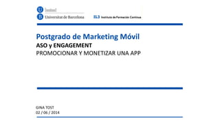 Postgrado	
  de	
  Marketing	
  Móvil	
  
ASO	
  y	
  ENGAGEMENT	
  
PROMOCIONAR	
  Y	
  MONETIZAR	
  UNA	
  APP
GINA	
  TOST	
  
02	
  /	
  06	
  /	
  2014
 