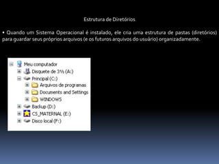 Estrutura de Diretórios
• Quando um Sistema Operacional é instalado, ele cria uma estrutura de pastas (diretórios)
para guardar seus próprios arquivos (e os futuros arquivos do usuário) organizadamente.
 