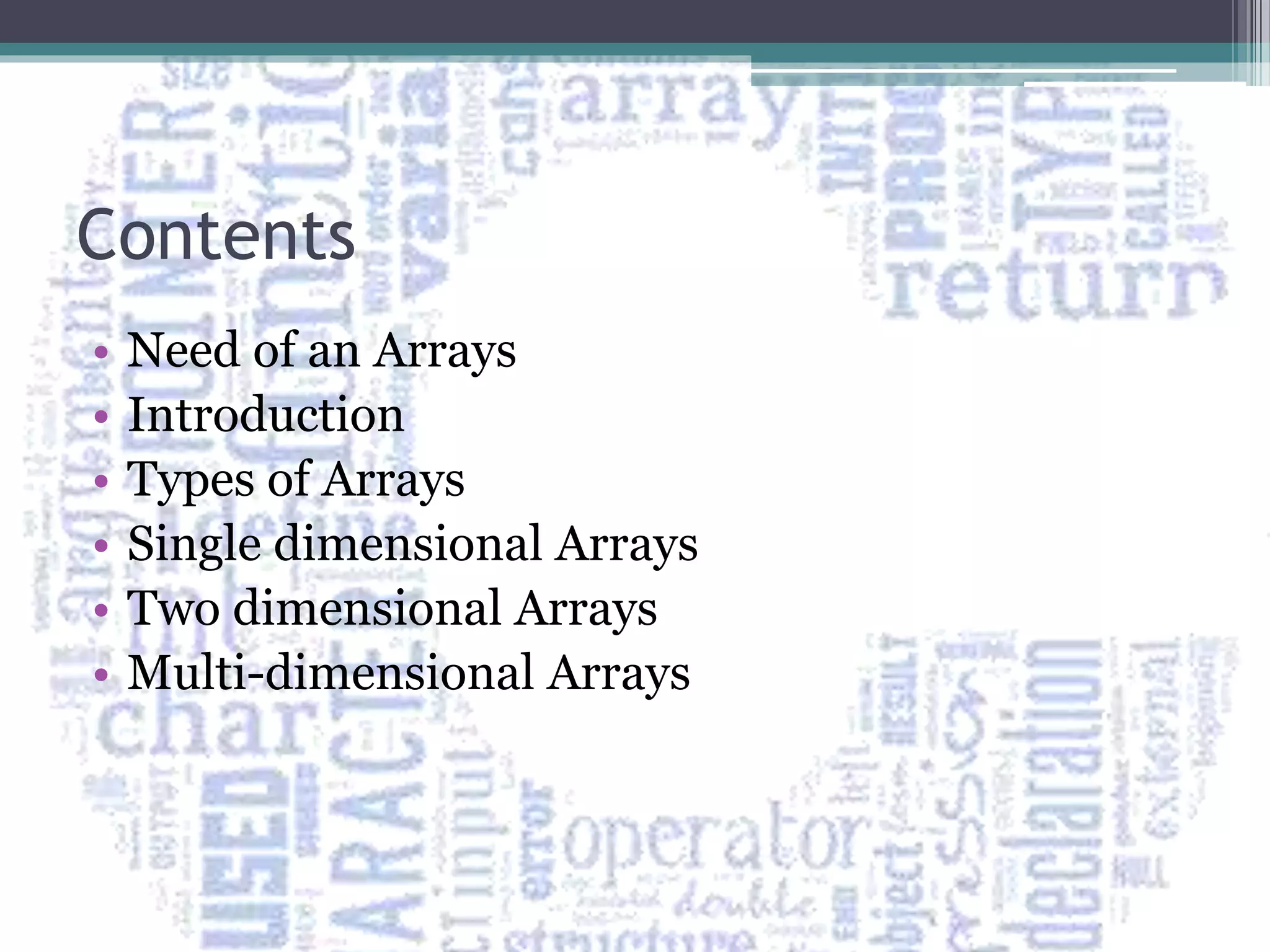 Contents
• Need of an Arrays
• Introduction
• Types of Arrays
• Single dimensional Arrays
• Two dimensional Arrays
• Multi-dimensional Arrays
 