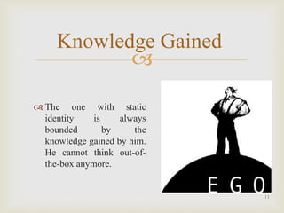 
11
Knowledge Gained
 The one with static
identity is always
bounded by the
knowledge gained by him.
He cannot think out-of-
the-box anymore.
 