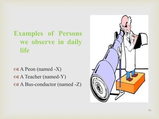 Examples of Persons
we observe in daily
life
 A Peon (named -X)
 A Teacher (named-Y)
 A Bus-conductor (named -Z)
16
 