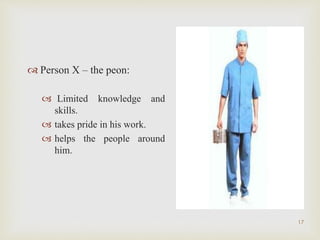  Person X – the peon:
 Limited knowledge and
skills.
 takes pride in his work.
 helps the people around
him.
17
 