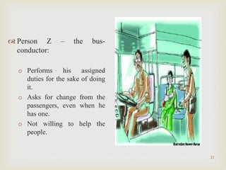  Person Z – the bus-
conductor:
o Performs his assigned
duties for the sake of doing
it.
o Asks for change from the
passengers, even when he
has one.
o Not willing to help the
people.
21
 