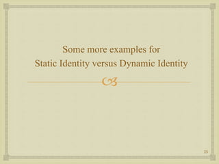 
Some more examples for
Static Identity versus Dynamic Identity
25
 