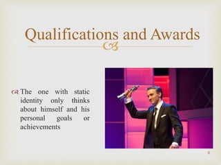 
8
Qualifications and Awards
 The one with static
identity only thinks
about himself and his
personal goals or
achievements
 