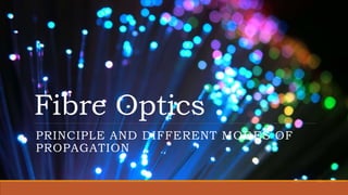 Fibre Optics
PRINCIPLE AND DIFFERENT MODES OF
PROPAGATION
 