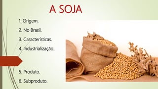 A SOJA
1. Origem.
2. No Brasil.
3. Características.
4. Industrialização.
5. Produto.
6. Subproduto.
 