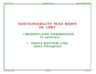 KAUA`I COUNTY                       Management Training   Applied Sustainability on Kaua`i




                        SUSTAINABILITY WAS BORN
                                IN 1987

                         • BRUNDTLAND COMMISSION
                                   (3 spheres)

                           •   TRIPLE BOTTOM LINE
                                (John Elkington)




The Kauaian Institute                   Ken Stokes                           kauaian.net
 