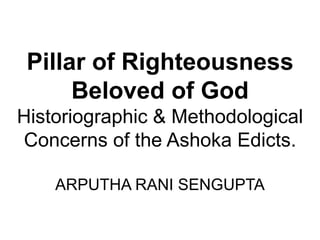 Pillar of Righteousness
Beloved of God
Historiographic & Methodological
Concerns of the Ashoka Edicts.
ARPUTHA RANI SENGUPTA
 