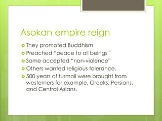 Asokan empire reign
 They promoted Buddhism
 Preached “peace to all beings”
 Some accepted “non-violence”
 Others wanted religious tolerance.
 500 years of turmoil were brought from
westerners for example, Greeks, Persians,
and Central Asians.
 