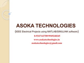 ASOKA TECHNOLOGIES
(IEEE Electrical Projects using MATLAB/SIMULINK software)
0-9347143789/9949240245
www.asokatechnologies.in
asokatechnologies@gmail.com
 
