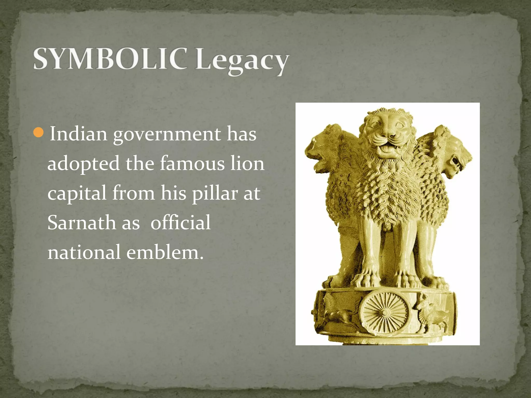 Indian government has
adopted the famous lion
capital from his pillar at
Sarnath as official
national emblem.
 