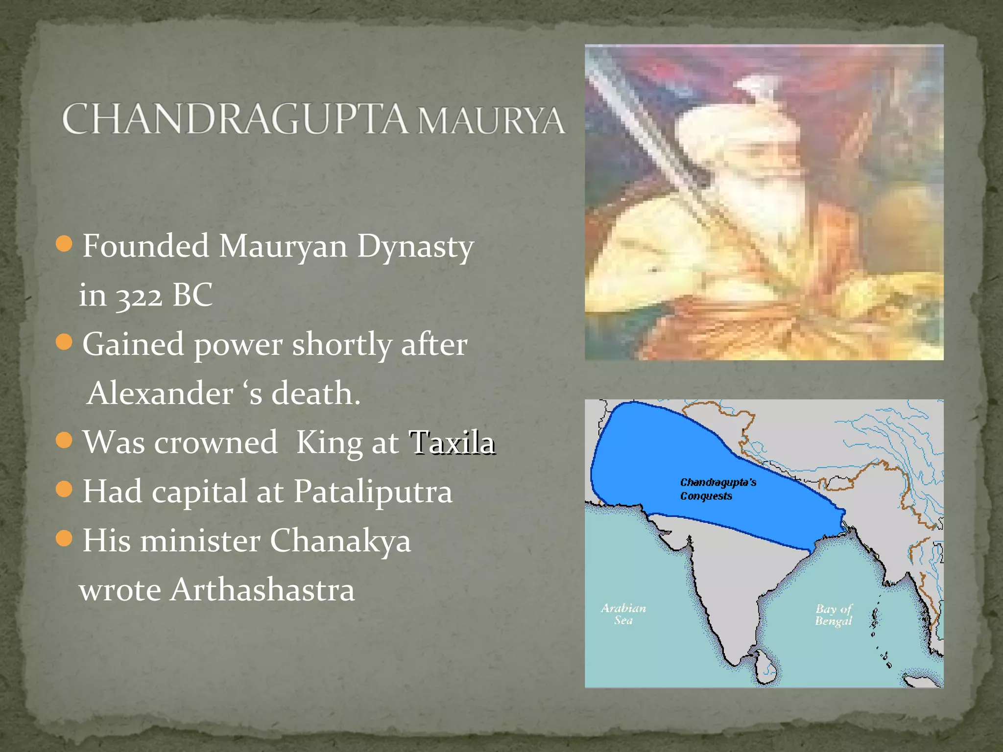 Founded Mauryan Dynasty
in 322 BC
Gained power shortly after
Alexander ‘s death.
Was crowned King at TaxilaTaxila
Had capital at Pataliputra
His minister Chanakya
wrote Arthashastra
 