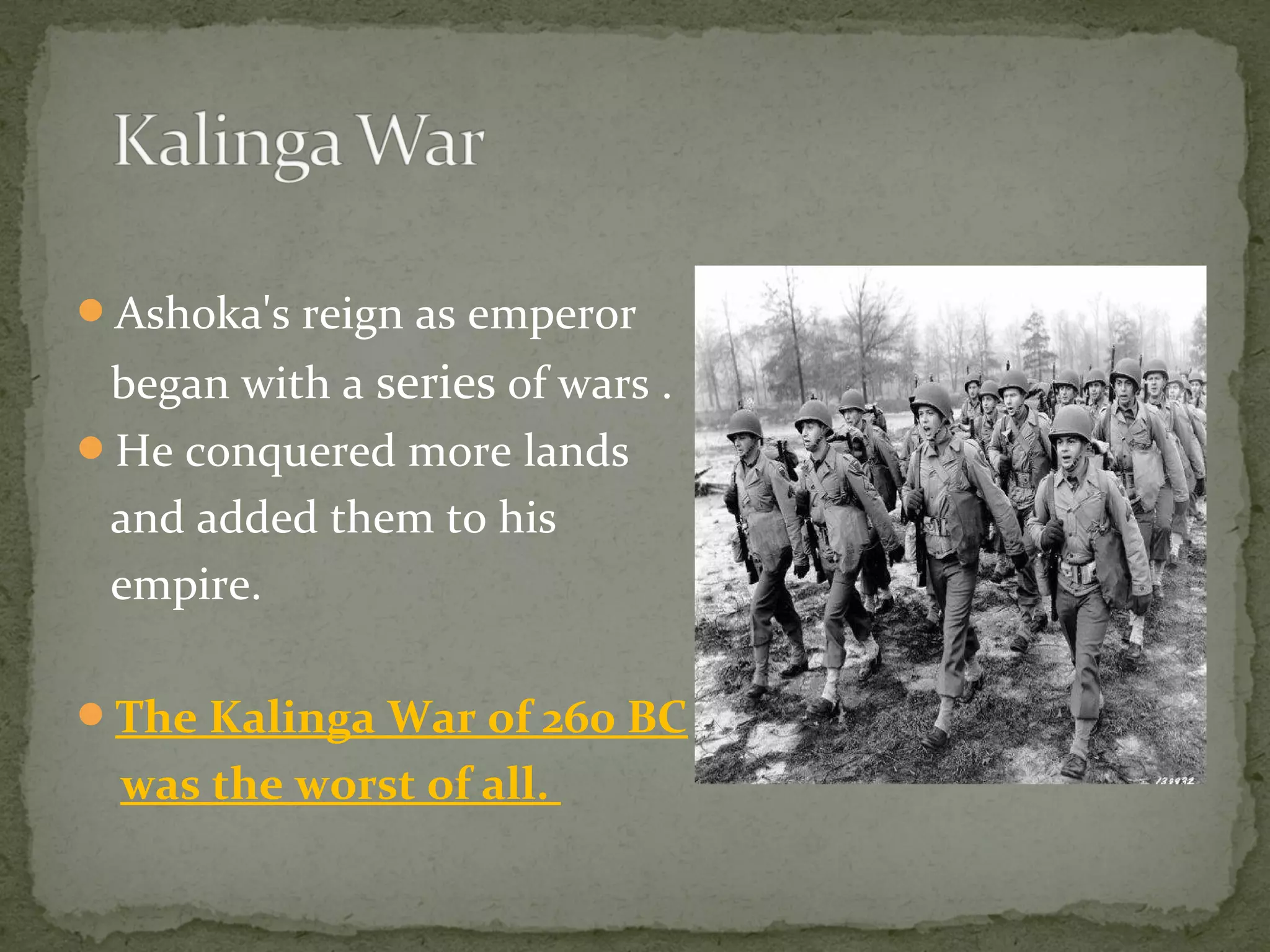 Ashoka's reign as emperor
began with a series of wars .
He conquered more lands
and added them to his
empire.
The Kalinga War of 260 BC
was the worst of all.
 