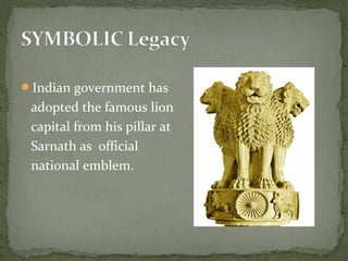 Indian government has
adopted the famous lion
capital from his pillar at
Sarnath as official
national emblem.
 