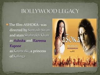 The film-ASHOKA- was
directed by Santosh SivanSantosh Sivan
and stars Shahrukh KhanShahrukh Khan
as AshokaAshoka and KareenaKareena
KapoorKapoor
as KaurwakiKaurwaki, a princess
of KalingaKalinga
 