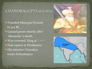 Founded Mauryan Dynasty
in 322 BC
Gained power shortly after
Alexander ‘s death.
Was crowned King at TaxilaTaxila
Had capital at Pataliputra
His minister Chanakya
wrote Arthashastra
 