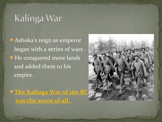 Ashoka's reign as emperor
began with a series of wars .
He conquered more lands
and added them to his
empire.
The Kalinga War of 260 BC
was the worst of all.
 