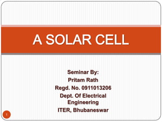 Seminar By:
Pritam Rath
Regd. No. 0911013206
Dept. Of Electrical
Engineering
ITER, Bhubaneswar
A SOLAR CELL
1
 