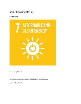 1
Solar Cooking Basics
Curriculum
Introductory Manual
Contributeurs: Dr Alan Bigalow, Martha Port, Jennifer Gasser
Author: Rose Bazile
 
