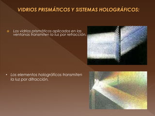  Los vidrios prismáticos aplicados en las
ventanas transmiten la luz por refracción.
• Los elementos holográficos transmiten
la luz por difracción.
 