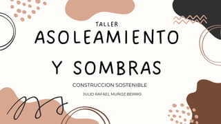 ASOLEAMIENTO
Y SOMBRAS
CONSTRUCCION SOSTENIBLE
TALLER
JULIO RAFAEL MUÑOZ BERRIO
 