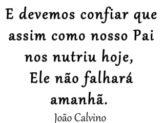 E devemos confiar que
assim como nosso Pai
   nos nutriu hoje,
    Ele não falhará
       amanhã.
      João Calvino
 