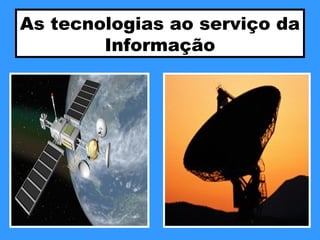 As tecnologias ao serviço da
Informação
 