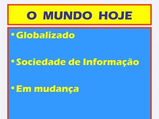 O MUNDO HOJE
•Globalizado
•Sociedade de Informação
•Em mudança
 