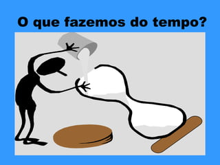 O que fazemos do tempo?
 