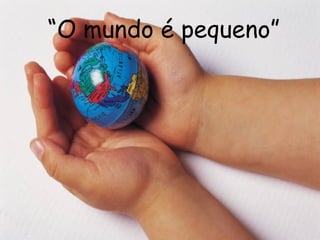 “O mundo é pequeno”
 