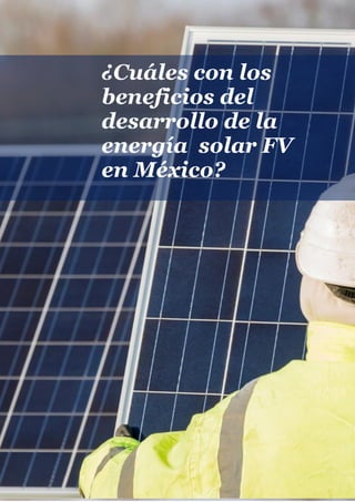 13
¿Cuáles son los beneficios asociados al
desarrollo de la energía solar FV en México?
El impulso al desarrollo de la ene...