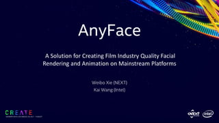 AnyFace
Weibo Xie (NEXT)
Kai Wang (Intel)
SIGGRAPH 2019 | LOS ANGLES | 28 JULY - 1 AUGUST
A Solution for Creating Film Industry Quality Facial
Rendering and Animation on Mainstream Platforms
 