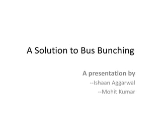 A Solution to Bus Bunching
A presentation by
--Ishaan Aggarwal
--Mohit Kumar
 