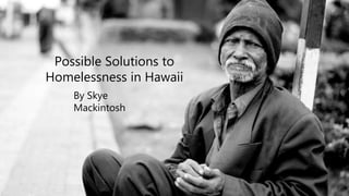 Possible Solutions to
Homelessness in Hawaii
By Skye
Mackintosh
 
