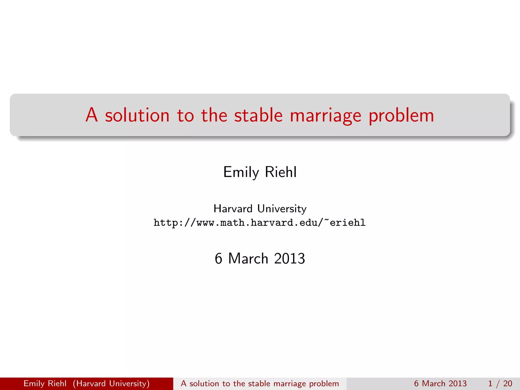 A solution to the stable marriage problem
Emily Riehl
Harvard University
http://www.math.harvard.edu/~eriehl

6 March 2013

Emily Riehl (Harvard University)

A solution to the stable marriage problem

6 March 2013

1 / 20

 