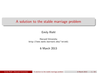 A solution to the stable marriage problem
Emily Riehl
Harvard University
http://www.math.harvard.edu/~eriehl

6 March 2013

Emily Riehl (Harvard University)

A solution to the stable marriage problem

6 March 2013

1 / 20

 