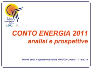 CONTO ENERGIA 2011
analisi e prospettive
Andrea Solzi, Segretario Generale ANIE/GIFI, Roma 11/11/2010
 