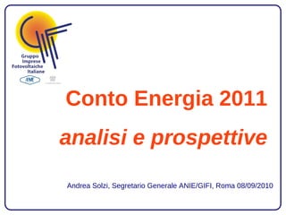 Conto Energia 2011
analisi e prospettive

Andrea Solzi, Segretario Generale ANIE/GIFI, Roma 08/09/2010
 
