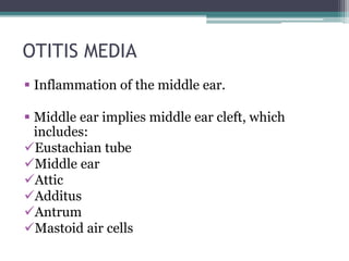 OTITIS MEDIA 
 Inflammation of the middle ear. 
 Middle ear implies middle ear cleft, which 
includes: 
Eustachian tube 
Middle ear 
Attic 
Additus 
Antrum 
Mastoid air cells 
 