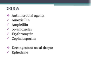 DRUGS 
 Antimicrobial agents: 
 Amoxicillin 
 Ampicillin 
 co-amoxiclav 
 Erythromycin 
 Cephalosporins 
 Decongestant nasal drops: 
 Ephedrine 
 